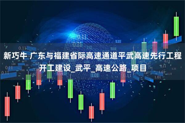 新巧牛 广东与福建省际高速通道平武高速先行工程开工建设_武平_高速公路_项目