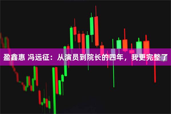 盈鑫惠 冯远征：从演员到院长的四年，我更完整了