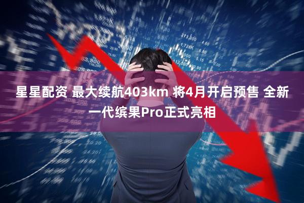 星星配资 最大续航403km 将4月开启预售 全新一代缤果Pro正式亮相