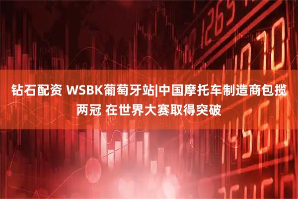 钻石配资 WSBK葡萄牙站|中国摩托车制造商包揽两冠 在世界大赛取得突破