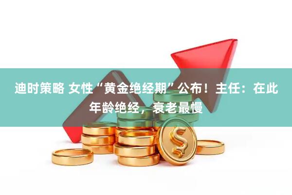迪时策略 女性“黄金绝经期”公布！主任：在此年龄绝经，衰老最慢