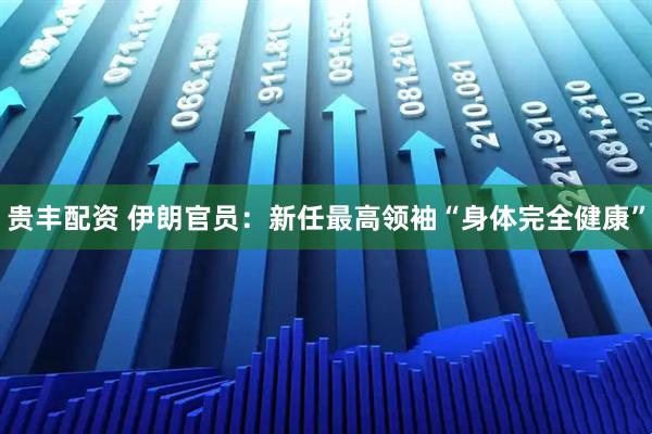 贵丰配资 伊朗官员：新任最高领袖“身体完全健康”