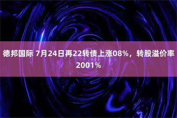 德邦国际 7月24日再22转债上涨08%，转股溢价率2001%