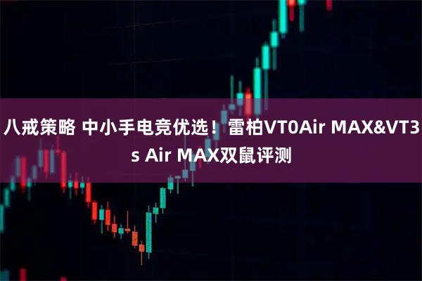 八戒策略 中小手电竞优选！雷柏VT0Air MAX&VT3s Air MAX双鼠评测