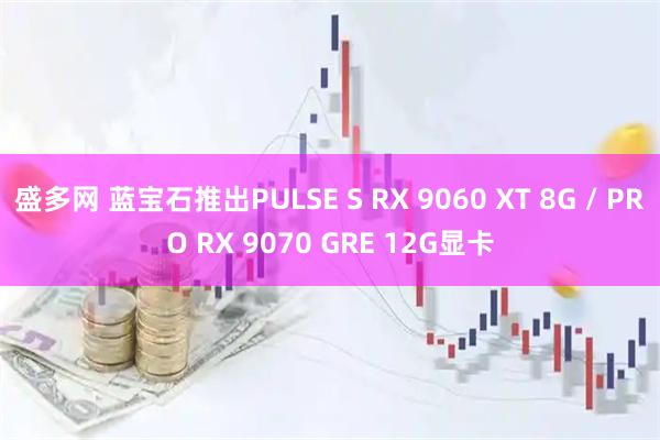 盛多网 蓝宝石推出PULSE S RX 9060 XT 8G / PRO RX 9070 GRE 12G显卡
