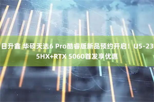 日升鑫 华硕天选6 Pro酷睿版新品预约开启！U5-235HX+RTX 5060首发享优惠