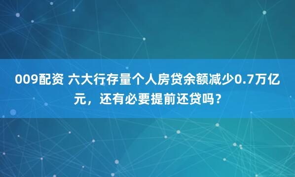 009配资 六大行存量个人房贷余额减少0.7万亿元，还有必要提前还贷吗？