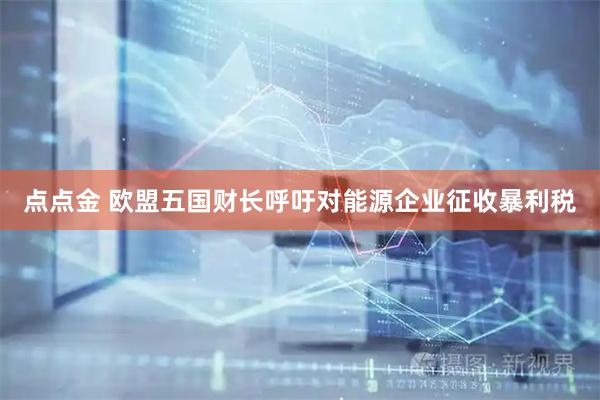 点点金 欧盟五国财长呼吁对能源企业征收暴利税