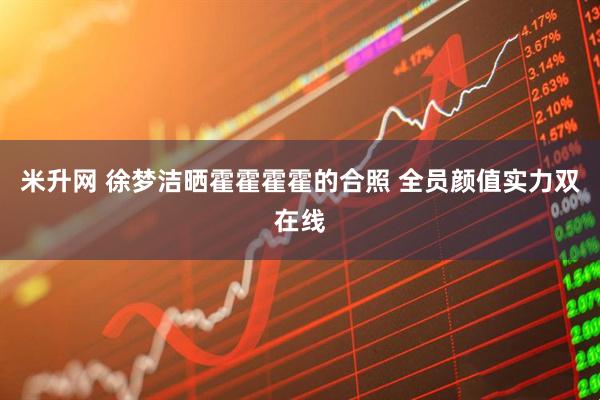 米升网 徐梦洁晒霍霍霍霍的合照 全员颜值实力双在线