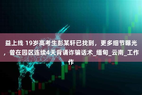 益上线 19岁高考生彭某轩已找到,更多细节曝光,曾在园区连续4天背诵诈骗话术_缅甸_云南_工作